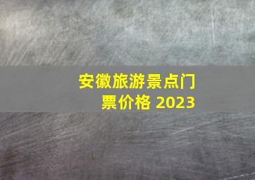 安徽旅游景点门票价格 2023